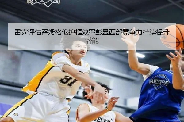 雷霆评估霍姆格伦护框效率彰显西部竞争力持续提升潜能