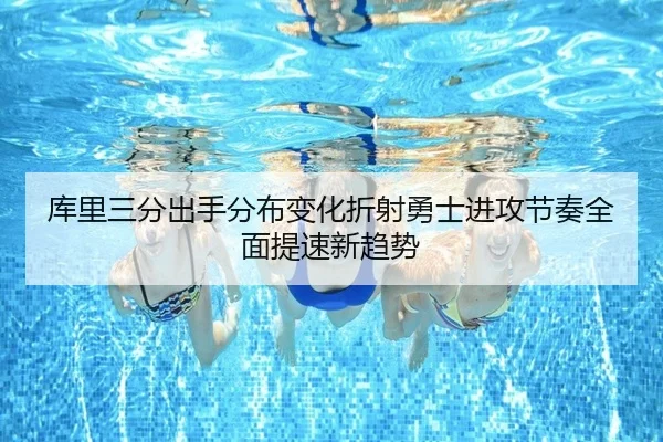库里三分出手分布变化折射勇士进攻节奏全面提速新趋势