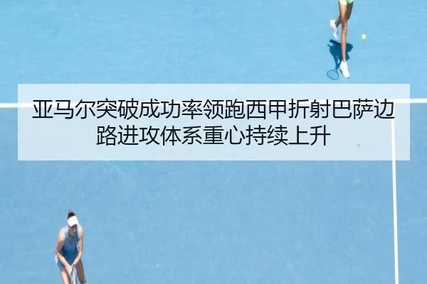 亚马尔突破成功率领跑西甲折射巴萨边路进攻体系重心持续上升