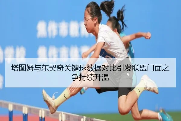 塔图姆与东契奇关键球数据对比引发联盟门面之争持续升温