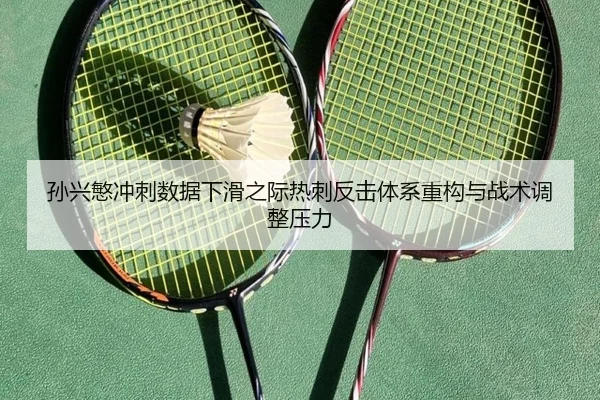 孙兴慜冲刺数据下滑之际热刺反击体系重构与战术调整压力