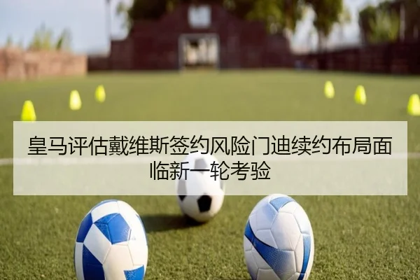 皇马评估戴维斯签约风险门迪续约布局面临新一轮考验