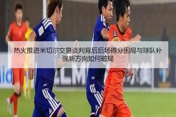热火推进米切尔交易谈判背后后场得分困局与球队补强新方向如何破局